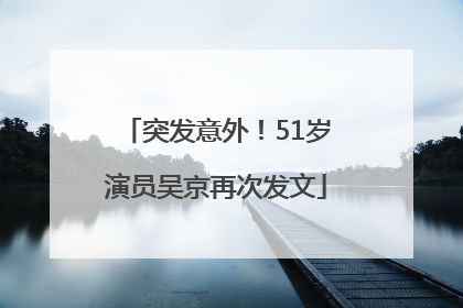 突发意外！51岁演员吴京再次发文