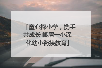 童心探小学，携手共成长 峨眉一小深化幼小衔接教育