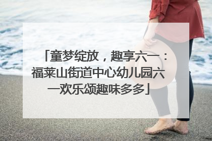 童梦绽放，趣享六一：福莱山街道中心幼儿园六一欢乐颂趣味多多