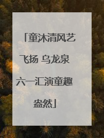 童沐清风艺飞扬 乌龙泉六一汇演童趣盎然