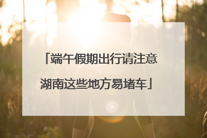 端午假期出行请注意 湖南这些地方易堵车