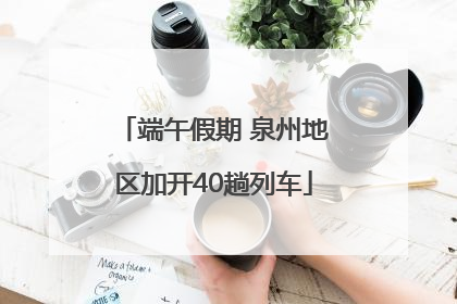 端午假期 泉州地区加开40趟列车