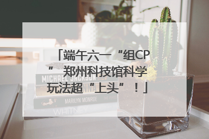 端午六一“组CP” 郑州科技馆科学玩法超“上头”！