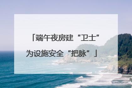 端午夜房建“卫士”为设施安全“把脉”