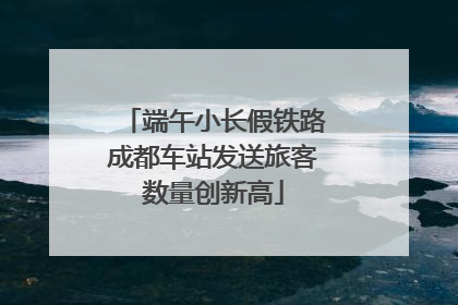 端午小长假铁路成都车站发送旅客数量创新高