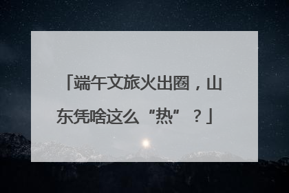 端午文旅火出圈，山东凭啥这么“热”？