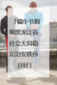 端午节假期黑龙江省社会大局稳定治安秩序良好