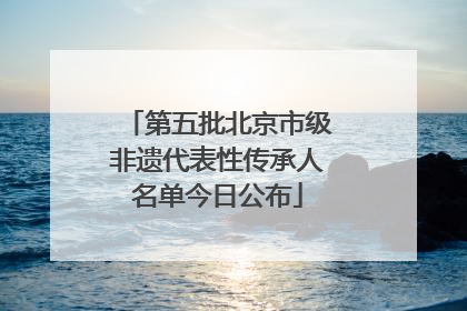 第五批北京市级非遗代表性传承人名单今日公布