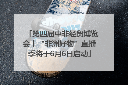 第四届中非经贸博览会丨“非洲好物”直播季将于6月6日启动