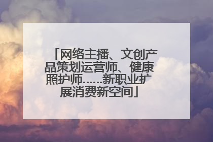 网络主播、文创产品策划运营师、健康照护师……新职业扩展消费新空间