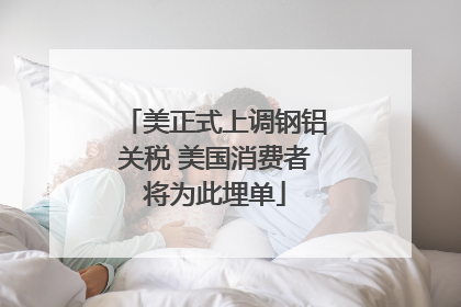 美正式上调钢铝关税 美国消费者将为此埋单