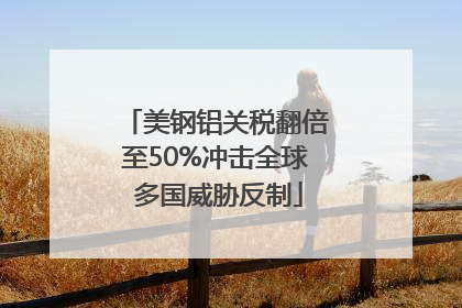 美钢铝关税翻倍至50%冲击全球 多国威胁反制