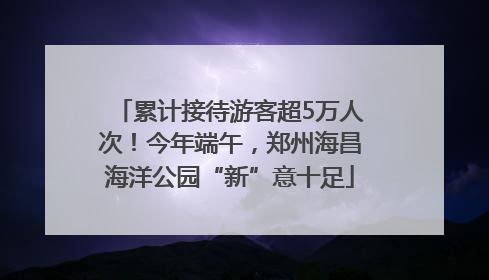 累计接待游客超5万人次！今年端午，郑州海昌海洋公园“新”意十足