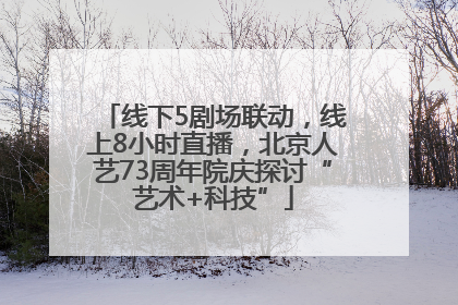线下5剧场联动，线上8小时直播，北京人艺73周年院庆探讨“艺术+科技”