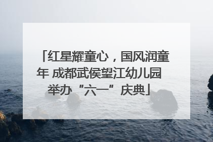 红星耀童心，国风润童年 成都武侯望江幼儿园举办“六一”庆典