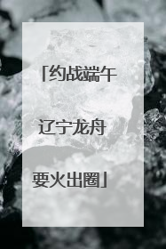 约战端午 辽宁龙舟要火出圈