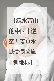 绿水青山的中国丨逆袭！荒草水塘变身文旅新地标