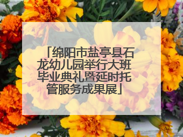 绵阳市盐亭县石龙幼儿园举行大班毕业典礼暨延时托管服务成果展