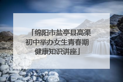 绵阳市盐亭县高渠初中举办女生青春期健康知识讲座
