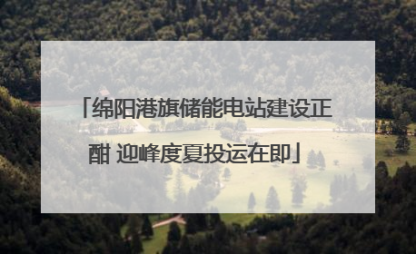 绵阳港旗储能电站建设正酣 迎峰度夏投运在即