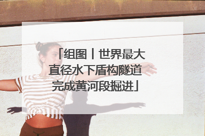 组图丨世界最大直径水下盾构隧道完成黄河段掘进