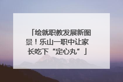 绘就职教发展新图景！乐山一职中让家长吃下“定心丸”
