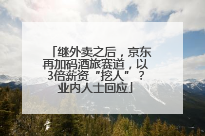 继外卖之后，京东再加码酒旅赛道，以3倍薪资“挖人”？业内人士回应