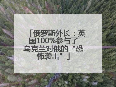 俄罗斯外长：英国100%参与了乌克兰对俄的“恐怖袭击”