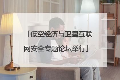 低空经济与卫星互联网安全专题论坛举行