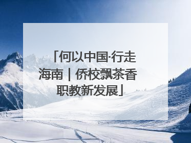 何以中国·行走海南｜侨校飘茶香 职教新发展