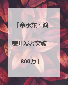 余承东：鸿蒙开发者突破800万
