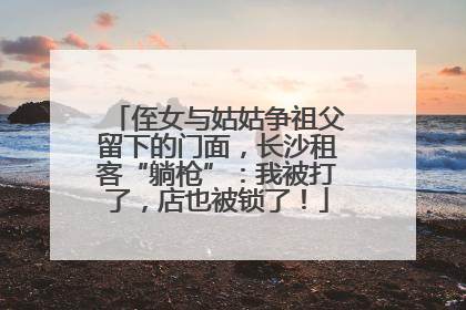 侄女与姑姑争祖父留下的门面，长沙租客“躺枪”：我被打了，店也被锁了！