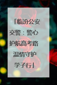 临汾公安交警：警心护航高考路 温情守护学子行