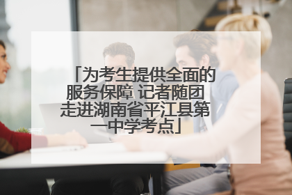 为考生提供全面的服务保障 记者随团走进湖南省平江县第一中学考点
