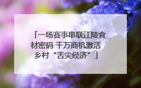 一场赛事串联江陵食材密码 千万商机激活乡村“舌尖经济”