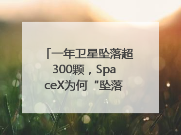 一年卫星坠落超300颗，SpaceX为何“坠落”事件频发？