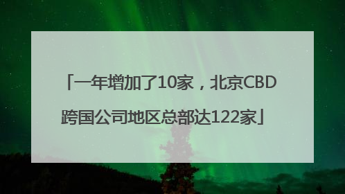 一年增加了10家，北京CBD跨国公司地区总部达122家