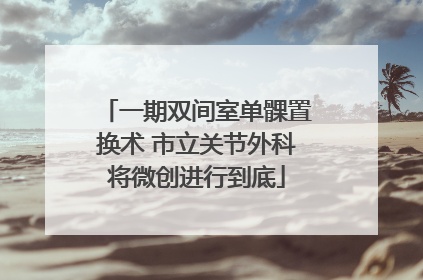 一期双间室单髁置换术 市立关节外科将微创进行到底