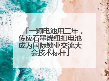 一颗电池用三年，传应石墨烯纽扣电池成为国际锁业交流大会技术标杆