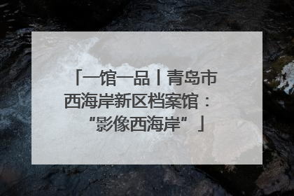 一馆一品丨青岛市西海岸新区档案馆：“影像西海岸”
