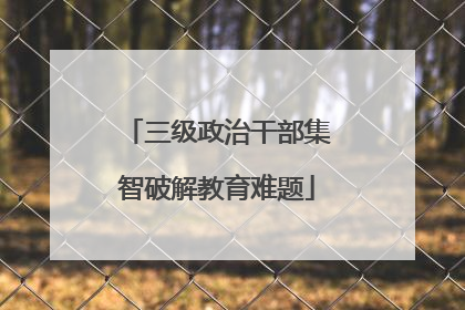 三级政治干部集智破解教育难题
