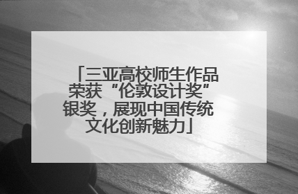 三亚高校师生作品荣获“伦敦设计奖”银奖，展现中国传统文化创新魅力