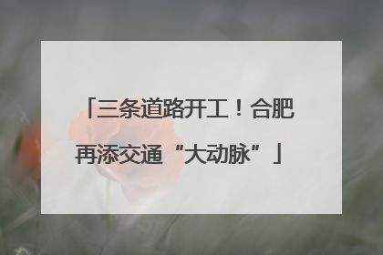 三条道路开工！合肥再添交通“大动脉”