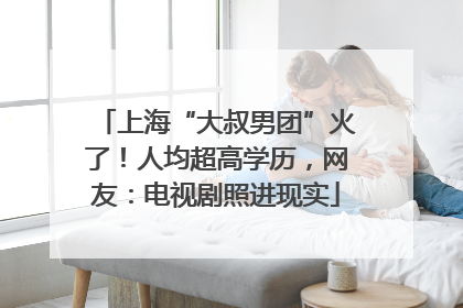 上海“大叔男团”火了！人均超高学历，网友：电视剧照进现实