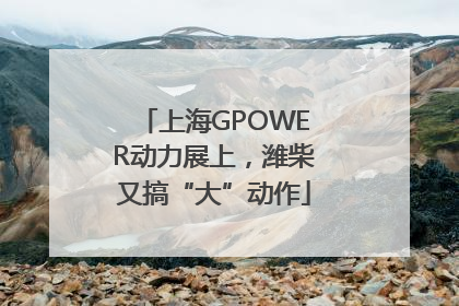 上海GPOWER动力展上，潍柴又搞“大”动作