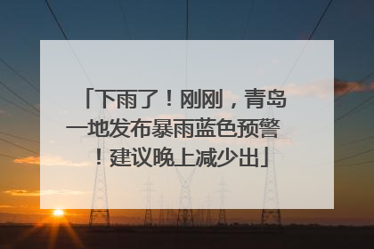 下雨了！刚刚，青岛一地发布暴雨蓝色预警！建议晚上减少出