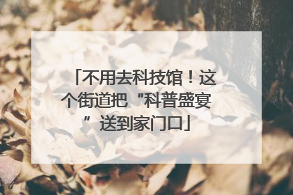 不用去科技馆！这个街道把“科普盛宴”送到家门口