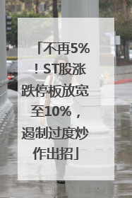 不再5%！ST股涨跌停板放宽至10%，遏制过度炒作出招