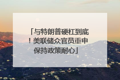 与特朗普硬杠到底！美联储众官员重申保持政策耐心