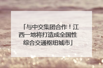 与中交集团合作！江西一地将打造成全国性综合交通枢纽城市